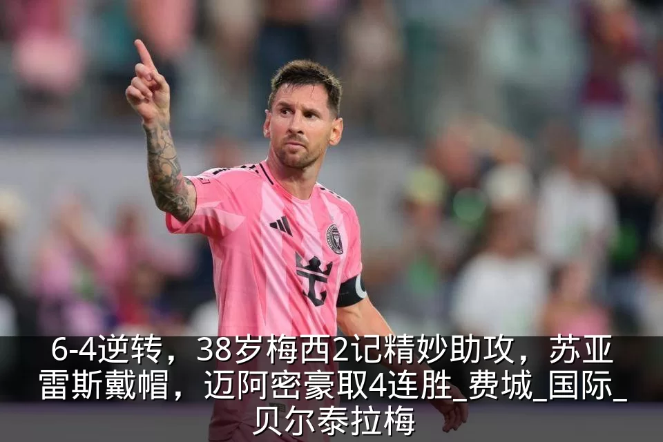 6-4逆转,38岁梅西2记精妙助攻,苏亚雷斯戴帽,迈阿密豪取4连胜_费城_国际_贝尔泰拉梅