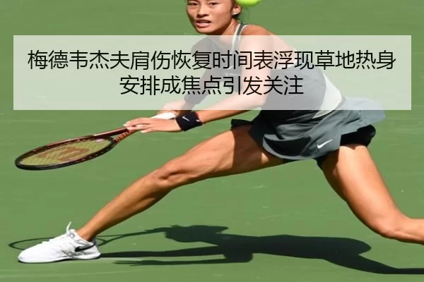 梅德韦杰夫肩伤恢复时间表浮现草地热身安排成焦点引发关注